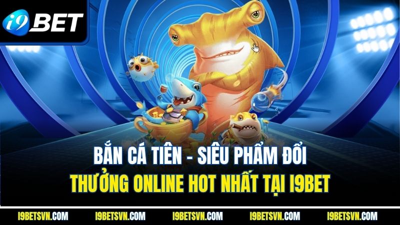  Bắn Cá Tiên - Siêu Phẩm Đổi Thưởng Online Hot Nhất Tại I9BET
