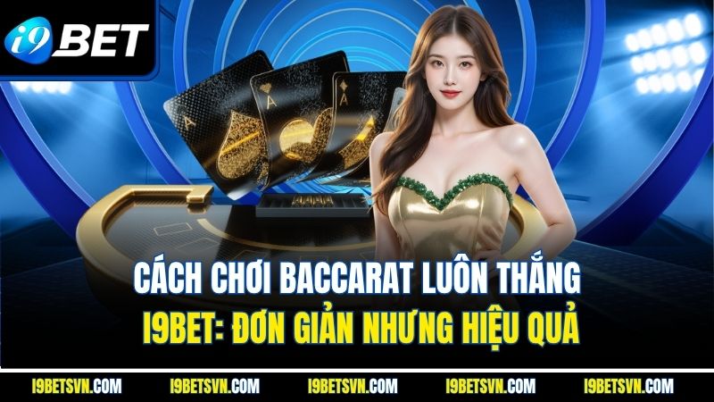 Cách Chơi Baccarat Luôn Thắng I9Bet: Đơn Giản Nhưng Hiệu Quả