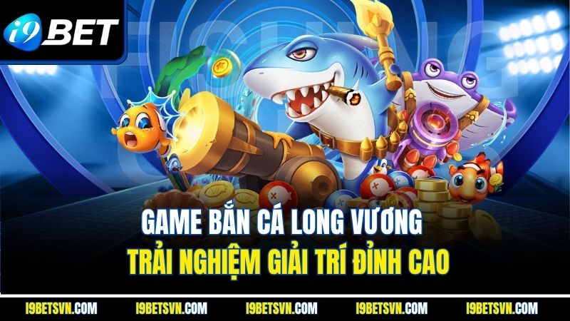 Game Bắn Cá Long Vương | Trải Nghiệm Giải Trí Đỉnh Cao
