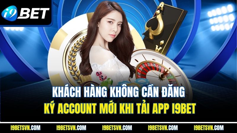 Khách hàng không cần đăng ký account mới khi tải app I9BET