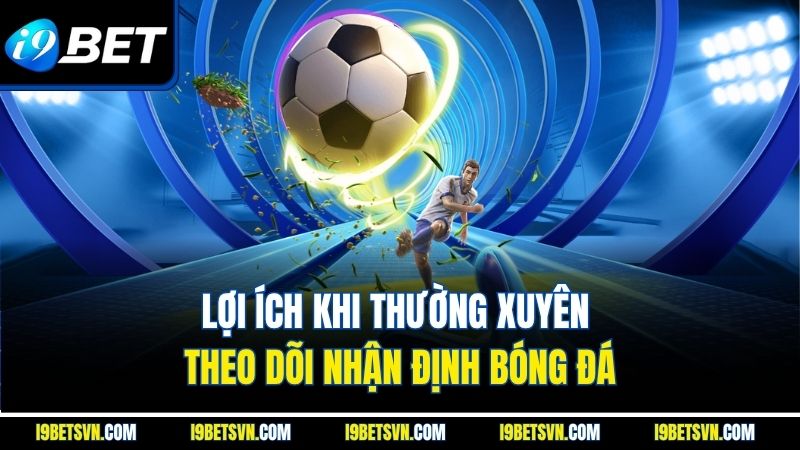 Lợi ích khi thường xuyên theo dõi nhận định bóng đá