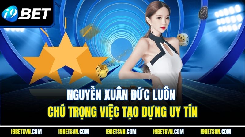 Nguyễn Xuân Đức luôn chú trọng việc tạo dựng uy tín