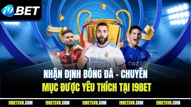 Nhận Định Bóng Đá - Chuyên Mục Được Yêu Thích Tại I9BET