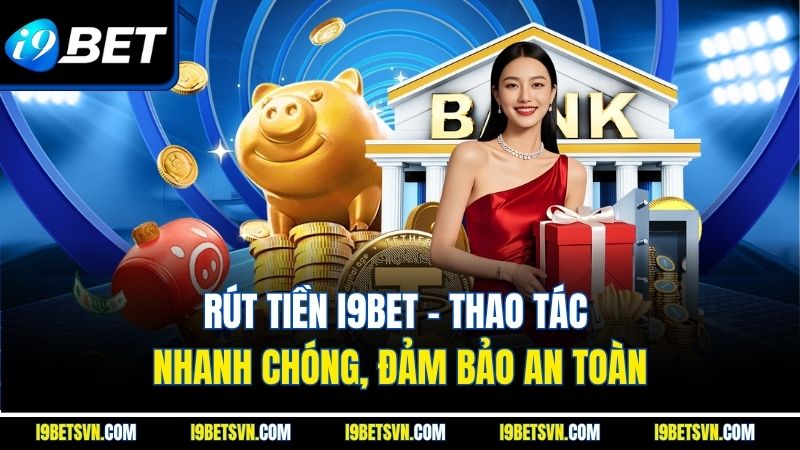 Rút Tiền I9bet - Thao Tác Nhanh Chóng, Đảm Bảo An Toàn